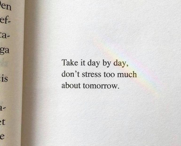 take it day by day, don't stress too much about tomorrow