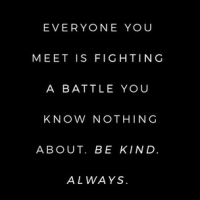 Everyone you meet is fighting a battle you know nothing about. Be kind. Always.