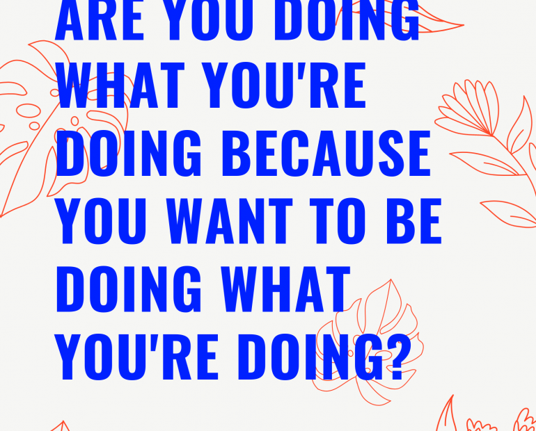 Are you doing what you're doing because YOU want to be doing what you're doing?